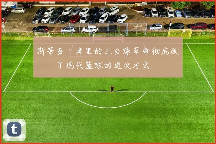 斯蒂芬·库里的三分球革命彻底改变了现代篮球的进攻方式