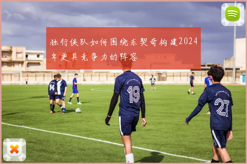 独行侠队如何围绕东契奇构建2024年更具竞争力的阵容