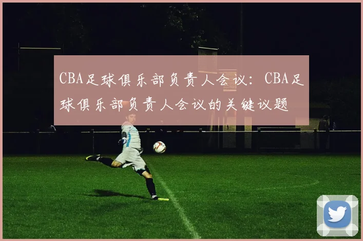 CBA足球俱乐部负责人会议：CBA足球俱乐部负责人会议的关键议题
