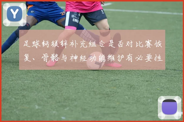 足球钙镁锌补充组合是否对比赛恢复、骨骼与神经功能维护有必要性