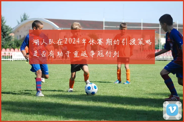 湖人队在2024年休赛期的引援策略是否有助于重返争冠行列