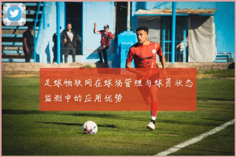 足球物联网在球场管理与球员状态监测中的应用优势