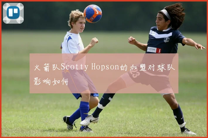火箭队Scotty Hopson的加盟对球队影响如何