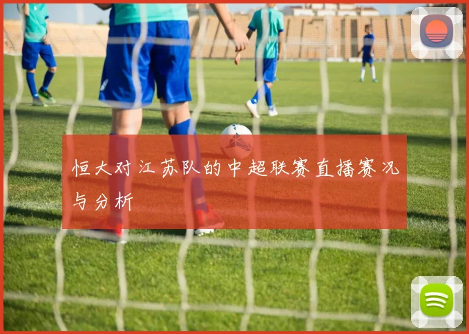 恒大对江苏队的中超联赛直播赛况与分析