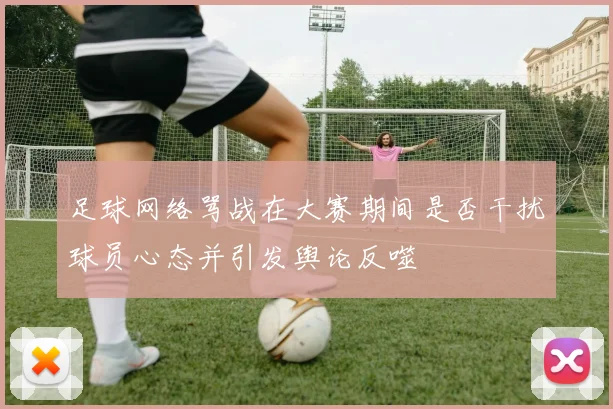 足球网络骂战在大赛期间是否干扰球员心态并引发舆论反噬