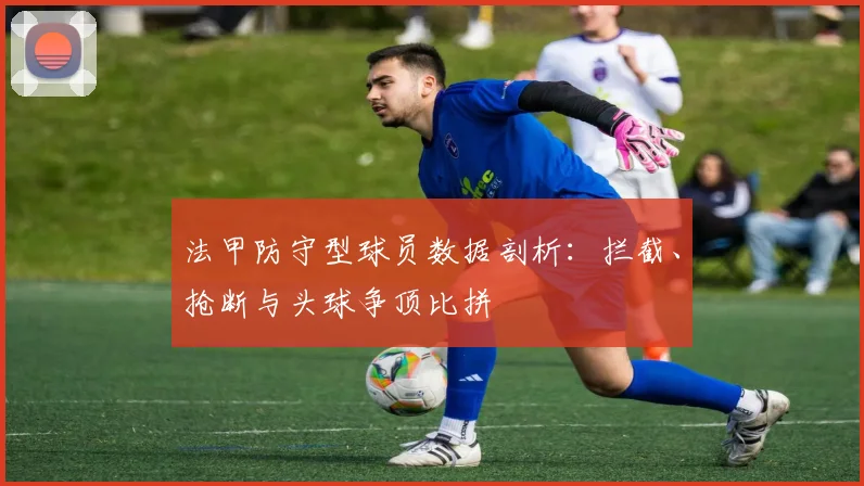 法甲防守型球员数据剖析：拦截、抢断与头球争顶比拼