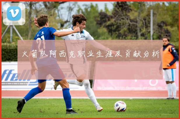 火箭队阿西克职业生涯及贡献分析